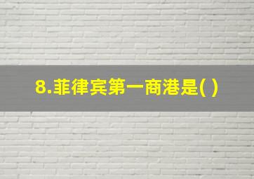 8.菲律宾第一商港是( )